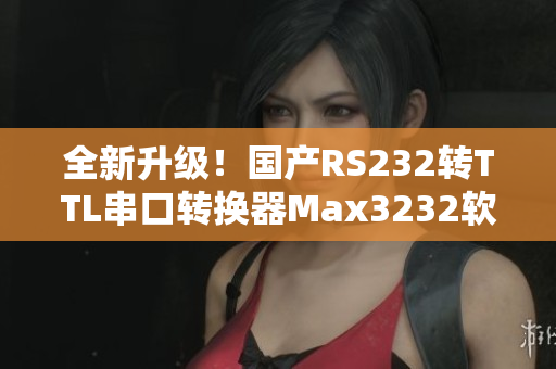 全新升級！國產(chǎn)RS232轉(zhuǎn)TTL串口轉(zhuǎn)換器Max3232軟件版本發(fā)布
