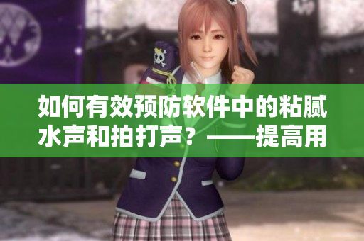 如何有效預(yù)防軟件中的粘膩水聲和拍打聲？——提高用戶體驗(yàn)的有效技巧