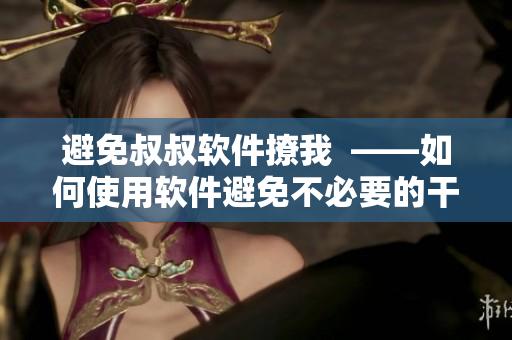 避免叔叔軟件撩我  ——如何使用軟件避免不必要的干擾