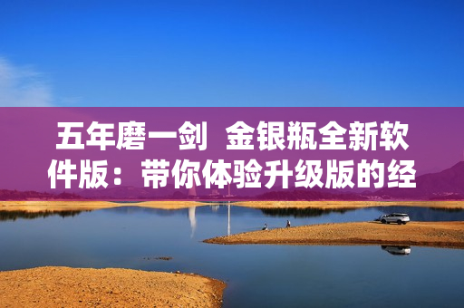 五年磨一劍  金銀瓶全新軟件版：帶你體驗(yàn)升級(jí)版的經(jīng)典小說(shuō)