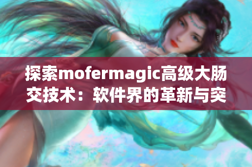 探索mofermagic高級(jí)大腸交技術(shù)：軟件界的革新與突破