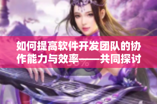 如何提高軟件開發(fā)團(tuán)隊的協(xié)作能力與效率——共同探討軟件共同體建設(shè)之道
