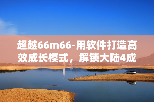 超越66m66-用軟件打造高效成長模式，解鎖大陸4成就