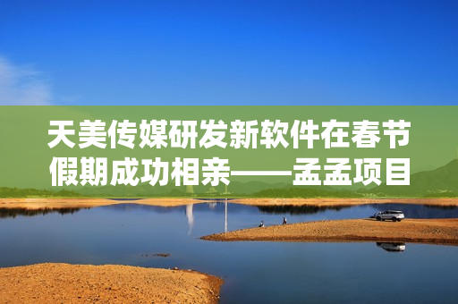 天美傳媒研發(fā)新軟件在春節(jié)假期成功相親——孟孟項目再度獲得成功