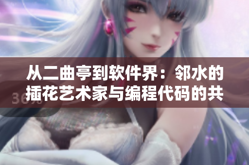 從二曲亭到軟件界：鄰水的插花藝術(shù)家與編程代碼的共通之處