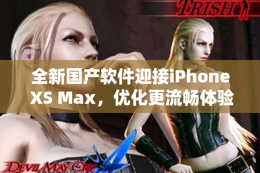 全新國產(chǎn)軟件迎接iPhone XS Max，優(yōu)化更流暢體驗