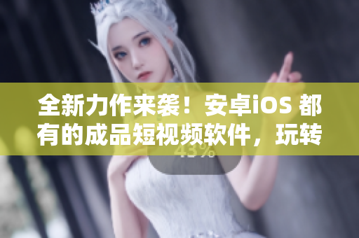 全新力作來襲！安卓iOS 都有的成品短視頻軟件，玩轉(zhuǎn)拍攝編輯分享！