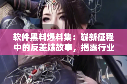 軟件黑料爆料集：嶄新征程中的反差婊故事，揭露行業(yè)內(nèi)獨家內(nèi)幕！