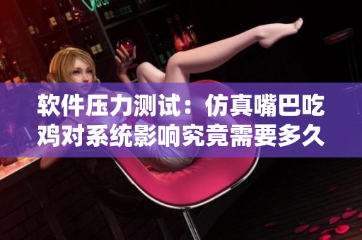 軟件壓力測(cè)試：仿真嘴巴吃雞對(duì)系統(tǒng)影響究竟需要多久恢復(fù)？