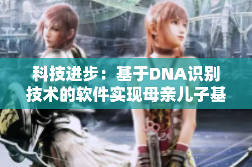 科技進(jìn)步：基于DNA識別技術(shù)的軟件實現(xiàn)母親兒子基因一致性檢測