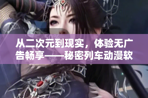 從二次元到現(xiàn)實，體驗無廣告暢享——秘密列車動漫軟件全新上線
