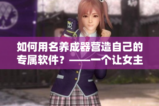 如何用名養(yǎng)成器營造自己的專屬軟件？——一個讓女主成為編程高手的故事