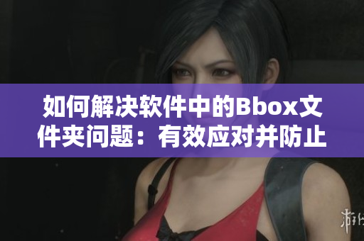 如何解決軟件中的Bbox文件夾問題：有效應(yīng)對并防止Bass引起的重大損失