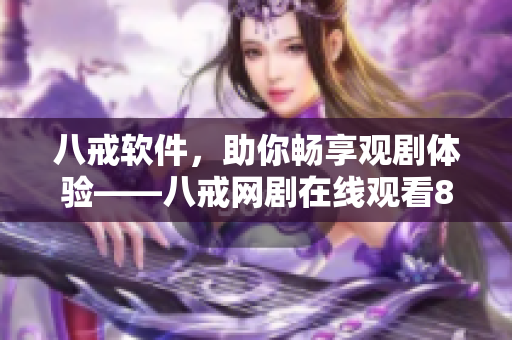 八戒軟件，助你暢享觀劇體驗——八戒網(wǎng)劇在線觀看8