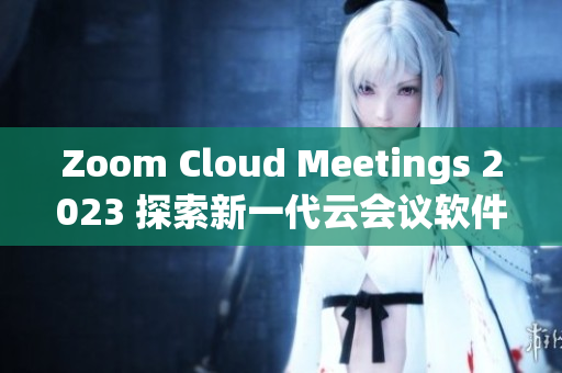Zoom Cloud Meetings 2023 探索新一代云會(huì)議軟件