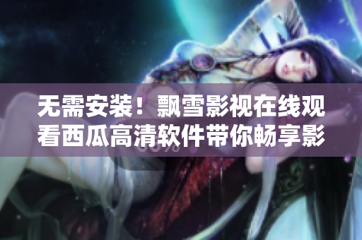 無(wú)需安裝！飄雪影視在線觀看西瓜高清軟件帶你暢享影視世界
