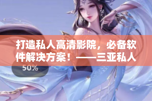打造私人高清影院，必備軟件解決方案！——三亞私人影院品牌加盟