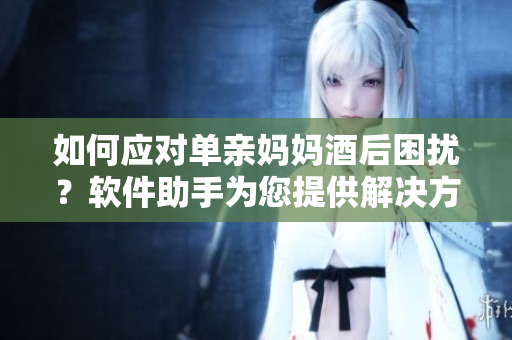 如何應(yīng)對(duì)單親媽媽酒后困擾？軟件助手為您提供解決方案