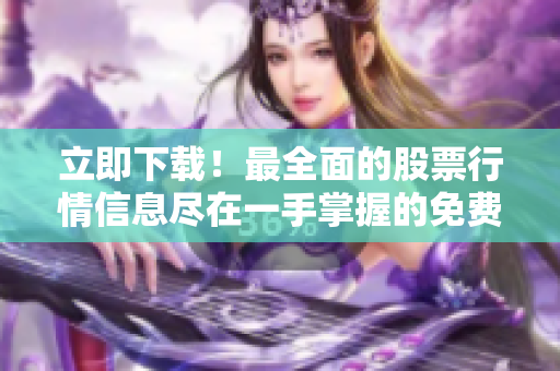 立即下載！最全面的股票行情信息盡在一手掌握的免費(fèi)股票行情軟件