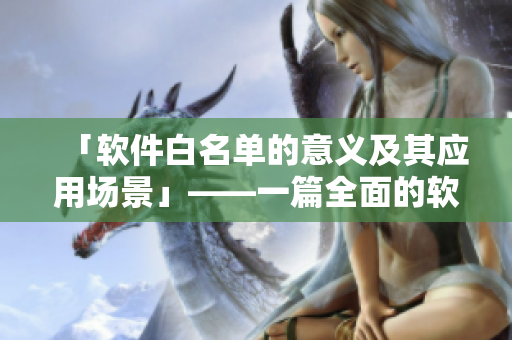 「軟件白名單的意義及其應(yīng)用場(chǎng)景」——一篇全面的軟件審批文章