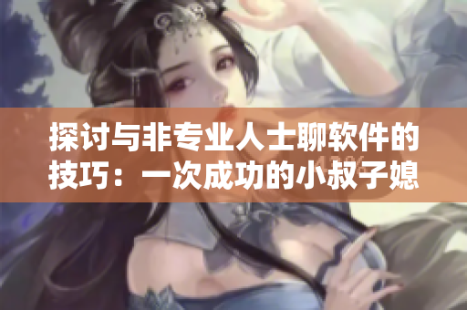 探討與非專業(yè)人士聊軟件的技巧：一次成功的小叔子媳婦聚餐經(jīng)驗(yàn)分享