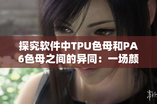 探究軟件中TPU色母和PA6色母之間的異同：一場顏色與性能的較量