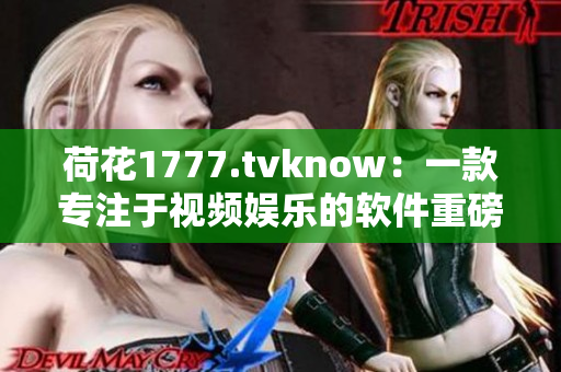 荷花1777.tvknow：一款專注于視頻娛樂的軟件重磅上線！