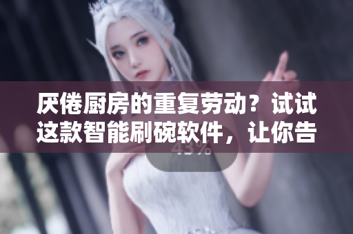 厭倦廚房的重復(fù)勞動？試試這款智能刷碗軟件，讓你告別廚房麻煩！