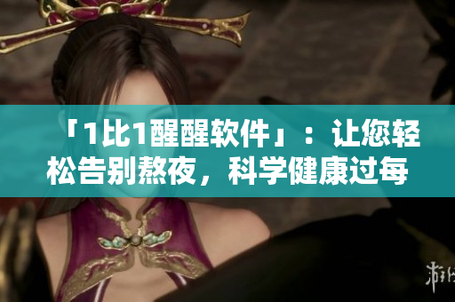「1比1醒醒軟件」：讓您輕松告別熬夜，科學(xué)健康過每一天！