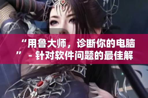 “用魯大師，診斷你的電腦” - 針對(duì)軟件問題的最佳解決方案