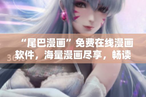 “尾巴漫畫”免費(fèi)在線漫畫軟件，海量漫畫盡享，暢讀不停！