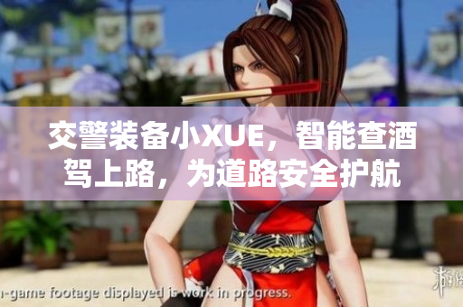 交警裝備小XUE，智能查酒駕上路，為道路安全護(hù)航