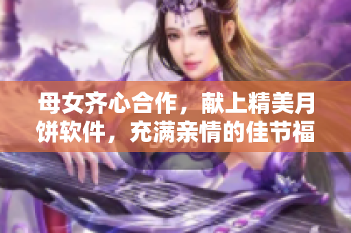 母女齊心合作，獻(xiàn)上精美月餅軟件，充滿親情的佳節(jié)福利