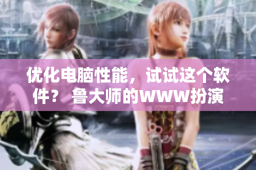 優(yōu)化電腦性能，試試這個(gè)軟件？ 魯大師的WWW扮演重要角色