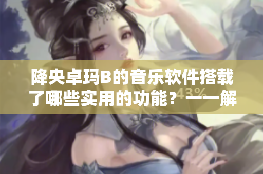 降央卓瑪B的音樂(lè)軟件搭載了哪些實(shí)用的功能？一一解析！