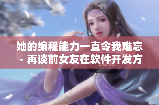 她的編程能力一直令我難忘 - 再談前女友在軟件開(kāi)發(fā)方面的天賦