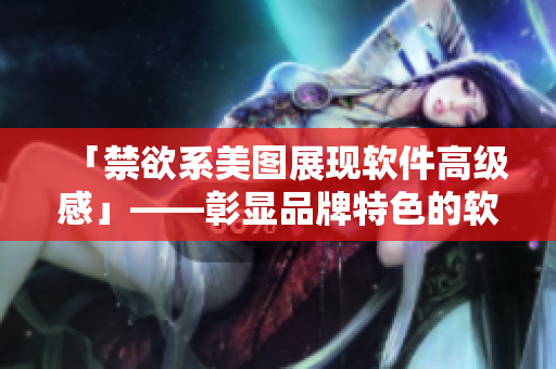 「禁欲系美圖展現(xiàn)軟件高級感」——彰顯品牌特色的軟件營銷策略
