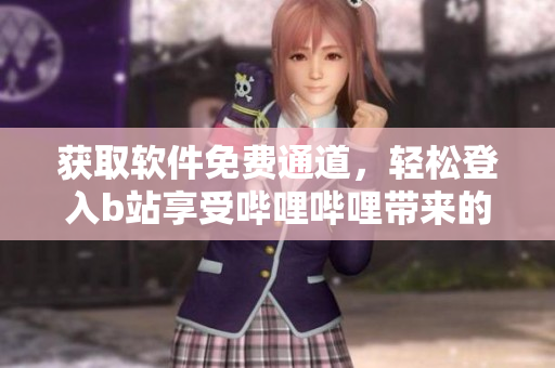 獲取軟件免費(fèi)通道，輕松登入b站享受嗶哩嗶哩帶來(lái)的樂(lè)趣！