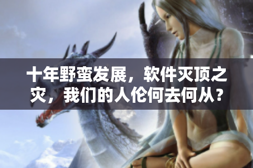 十年野蠻發(fā)展，軟件滅頂之災(zāi)，我們的人倫何去何從？