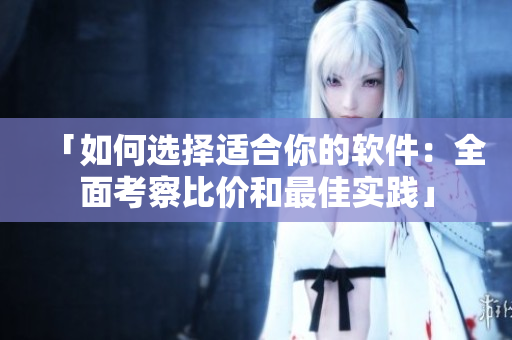 「如何選擇適合你的軟件：全面考察比價(jià)和最佳實(shí)踐」