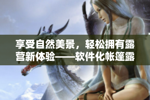 享受自然美景，輕松擁有露營(yíng)新體驗(yàn)——軟件化帳篷露營(yíng)來(lái)襲