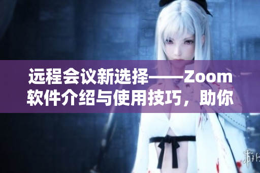 遠(yuǎn)程會議新選擇——Zoom軟件介紹與使用技巧，助你暢享在線辦公！