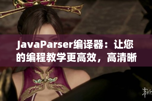 JavaParser編譯器：讓您的編程教學(xué)更高效，高清晰度體驗(yàn)。