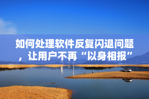 如何處理軟件反復(fù)閃退問題，讓用戶不再“以身相報(bào)”？