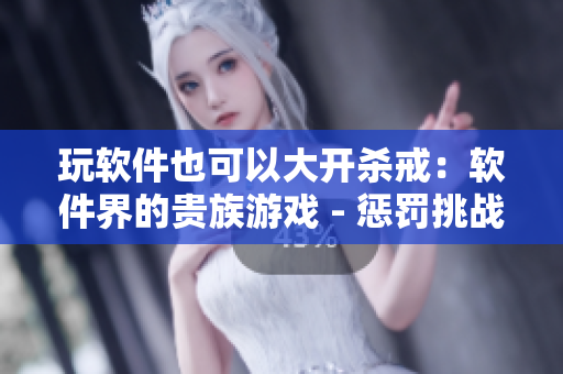 玩軟件也可以大開殺戒：軟件界的貴族游戲 - 懲罰挑戰(zhàn)！
