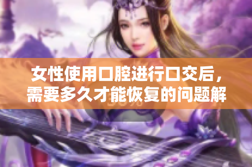 女性使用口腔進(jìn)行口交后，需要多久才能恢復(fù)的問題解答