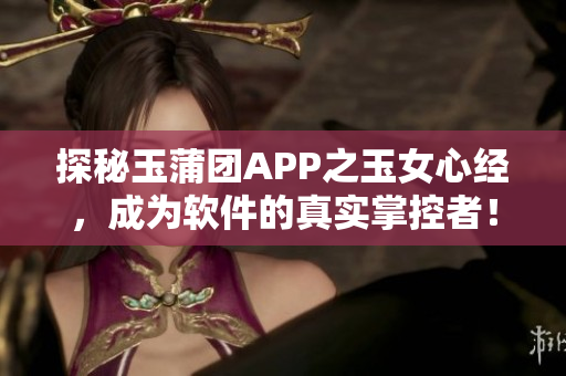 探秘玉蒲團(tuán)APP之玉女心經(jīng)，成為軟件的真實(shí)掌控者！