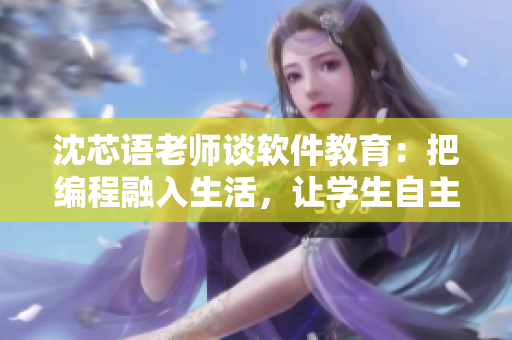 沈芯語(yǔ)老師談軟件教育：把編程融入生活，讓學(xué)生自主探索。