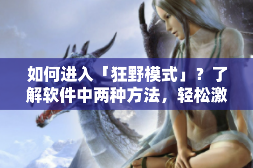 如何進(jìn)入「狂野模式」？了解軟件中兩種方法，輕松激活超強(qiáng)功能！