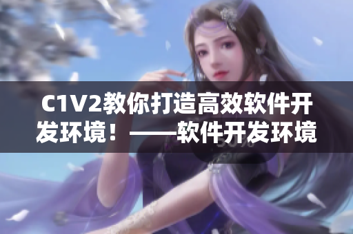 C1V2教你打造高效軟件開發(fā)環(huán)境！——軟件開發(fā)環(huán)境構(gòu)建經(jīng)驗(yàn)分享